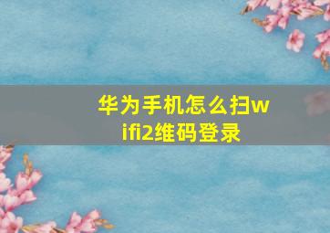 华为手机怎么扫wifi2维码登录