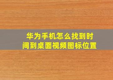 华为手机怎么找到时间到桌面视频图标位置