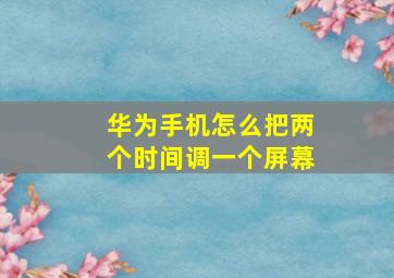 华为手机怎么把两个时间调一个屏幕