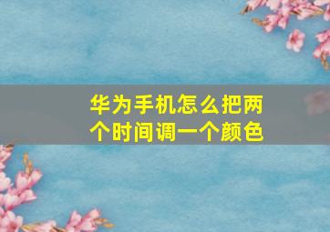 华为手机怎么把两个时间调一个颜色