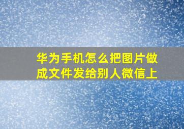 华为手机怎么把图片做成文件发给别人微信上