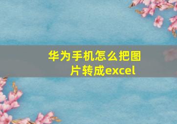 华为手机怎么把图片转成excel