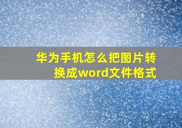 华为手机怎么把图片转换成word文件格式