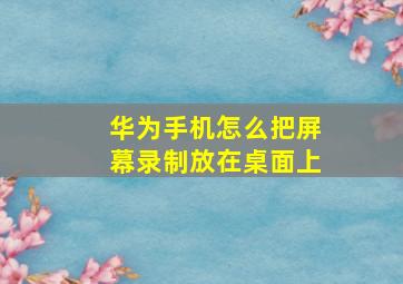 华为手机怎么把屏幕录制放在桌面上