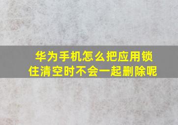 华为手机怎么把应用锁住清空时不会一起删除呢