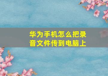 华为手机怎么把录音文件传到电脑上