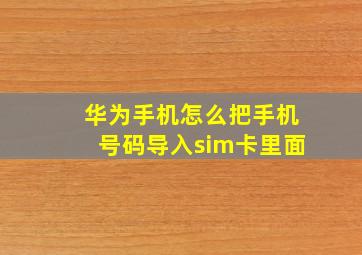 华为手机怎么把手机号码导入sim卡里面