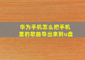 华为手机怎么把手机里的歌曲导出来到u盘