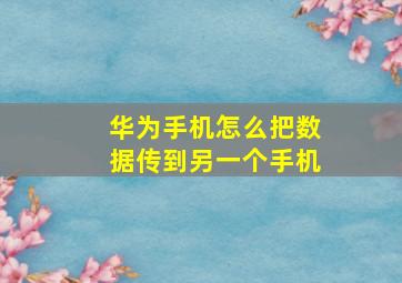 华为手机怎么把数据传到另一个手机