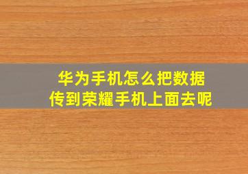 华为手机怎么把数据传到荣耀手机上面去呢