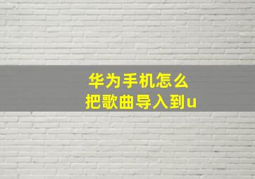 华为手机怎么把歌曲导入到u