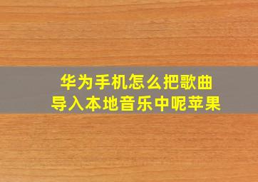 华为手机怎么把歌曲导入本地音乐中呢苹果