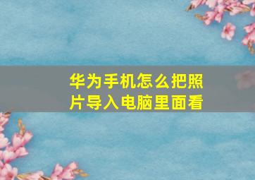 华为手机怎么把照片导入电脑里面看