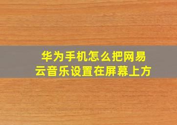 华为手机怎么把网易云音乐设置在屏幕上方