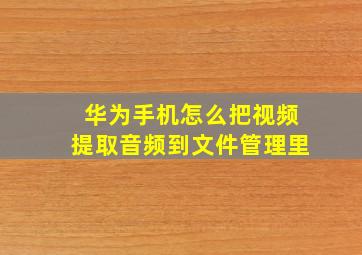 华为手机怎么把视频提取音频到文件管理里