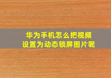 华为手机怎么把视频设置为动态锁屏图片呢