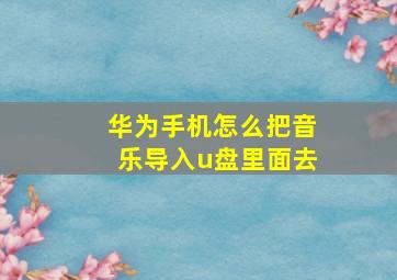 华为手机怎么把音乐导入u盘里面去