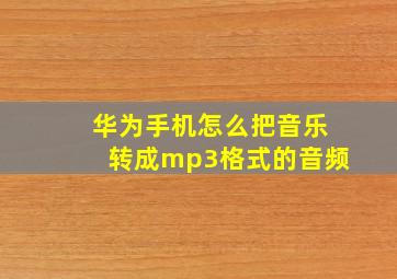 华为手机怎么把音乐转成mp3格式的音频