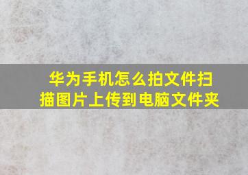 华为手机怎么拍文件扫描图片上传到电脑文件夹