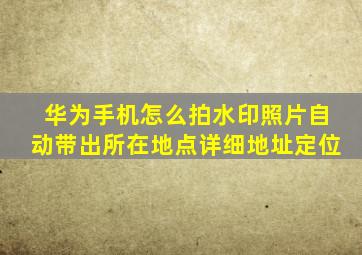 华为手机怎么拍水印照片自动带出所在地点详细地址定位