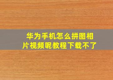 华为手机怎么拼图相片视频呢教程下载不了