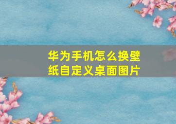 华为手机怎么换壁纸自定义桌面图片