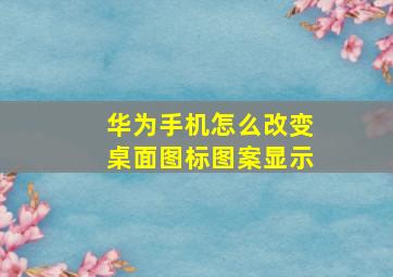 华为手机怎么改变桌面图标图案显示