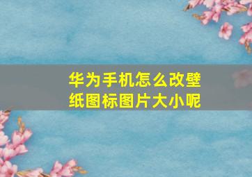 华为手机怎么改壁纸图标图片大小呢