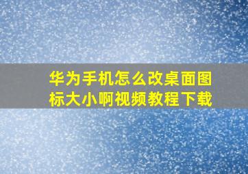 华为手机怎么改桌面图标大小啊视频教程下载