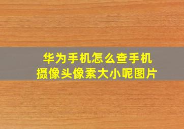 华为手机怎么查手机摄像头像素大小呢图片