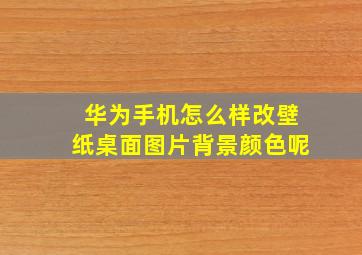 华为手机怎么样改壁纸桌面图片背景颜色呢