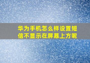 华为手机怎么样设置短信不显示在屏幕上方呢