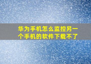 华为手机怎么监控另一个手机的软件下载不了