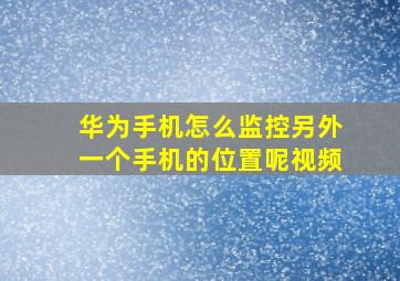 华为手机怎么监控另外一个手机的位置呢视频