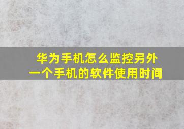 华为手机怎么监控另外一个手机的软件使用时间