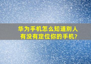 华为手机怎么知道别人有没有定位你的手机?