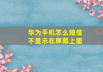 华为手机怎么短信不显示在屏幕上面