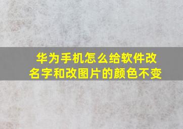 华为手机怎么给软件改名字和改图片的颜色不变