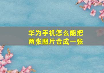 华为手机怎么能把两张图片合成一张