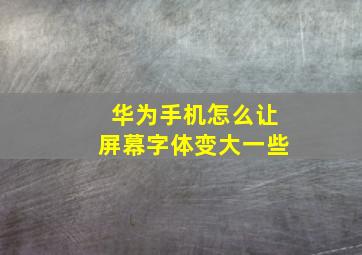 华为手机怎么让屏幕字体变大一些