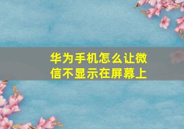 华为手机怎么让微信不显示在屏幕上