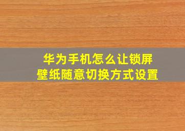 华为手机怎么让锁屏壁纸随意切换方式设置