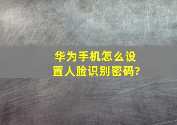 华为手机怎么设置人脸识别密码?