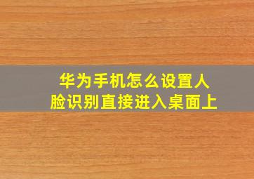 华为手机怎么设置人脸识别直接进入桌面上