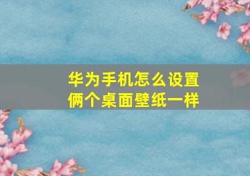 华为手机怎么设置俩个桌面壁纸一样