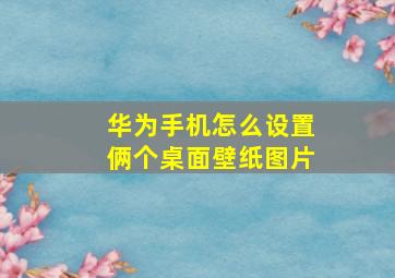 华为手机怎么设置俩个桌面壁纸图片