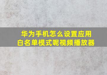 华为手机怎么设置应用白名单模式呢视频播放器