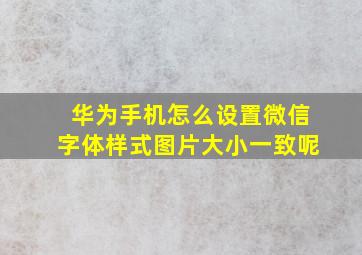 华为手机怎么设置微信字体样式图片大小一致呢