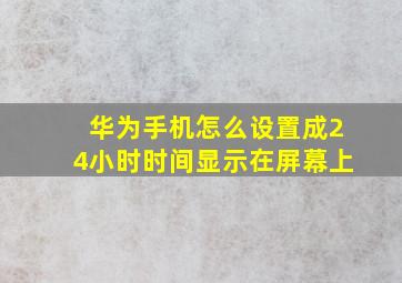 华为手机怎么设置成24小时时间显示在屏幕上