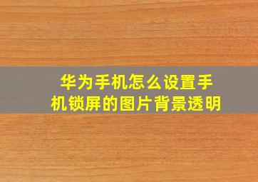 华为手机怎么设置手机锁屏的图片背景透明